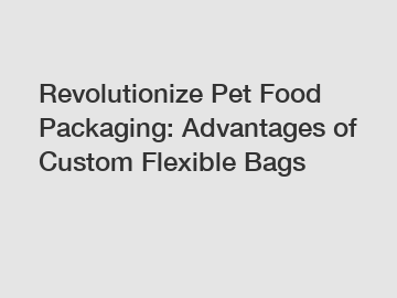 Revolutionize Pet Food Packaging: Advantages of Custom Flexible Bags