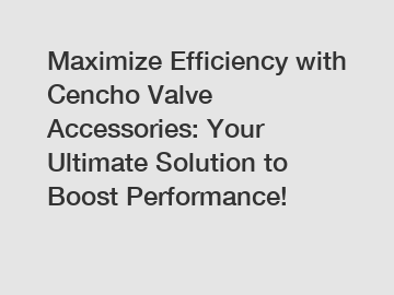 Maximize Efficiency with Cencho Valve Accessories: Your Ultimate Solution to Boost Performance!