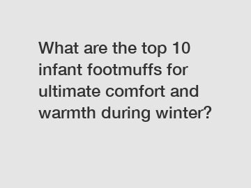 What are the top 10 infant footmuffs for ultimate comfort and warmth during winter?