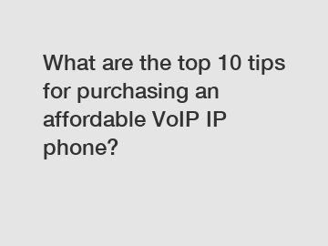 What are the top 10 tips for purchasing an affordable VoIP IP phone?