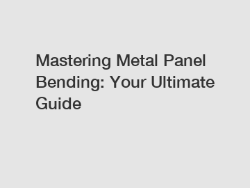 Mastering Metal Panel Bending: Your Ultimate Guide