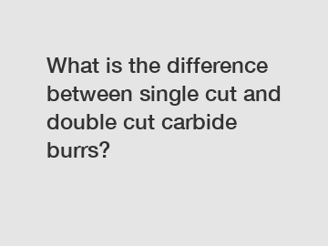 What is the difference between single cut and double cut carbide burrs?