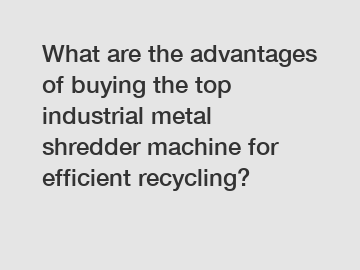 What are the advantages of buying the top industrial metal shredder machine for efficient recycling?