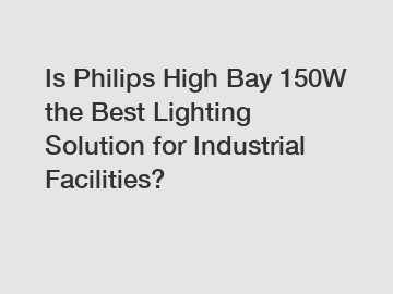 Is Philips High Bay 150W the Best Lighting Solution for Industrial Facilities?