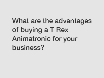 What are the advantages of buying a T Rex Animatronic for your business?