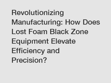 Revolutionizing Manufacturing: How Does Lost Foam Black Zone Equipment Elevate Efficiency and Precision?