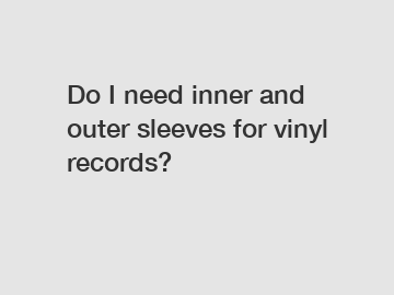 Do I need inner and outer sleeves for vinyl records?