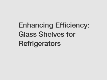 Enhancing Efficiency: Glass Shelves for Refrigerators