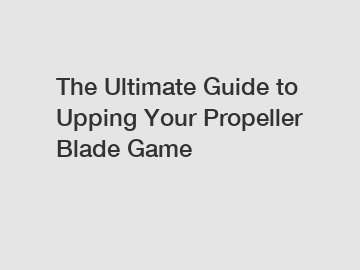 The Ultimate Guide to Upping Your Propeller Blade Game