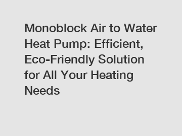 Monoblock Air to Water Heat Pump: Efficient, Eco-Friendly Solution for All Your Heating Needs