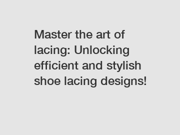Master the art of lacing: Unlocking efficient and stylish shoe lacing designs!