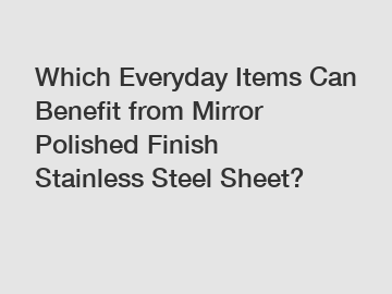 Which Everyday Items Can Benefit from Mirror Polished Finish Stainless Steel Sheet?