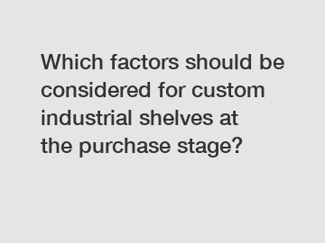 Which factors should be considered for custom industrial shelves at the purchase stage?