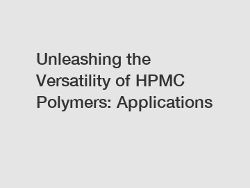 Unleashing the Versatility of HPMC Polymers: Applications