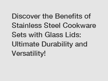 Discover the Benefits of Stainless Steel Cookware Sets with Glass Lids: Ultimate Durability and Versatility!
