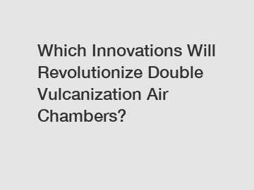 Which Innovations Will Revolutionize Double Vulcanization Air Chambers?