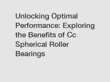 Unlocking Optimal Performance: Exploring the Benefits of Cc Spherical Roller Bearings