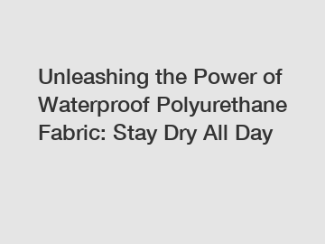 Unleashing the Power of Waterproof Polyurethane Fabric: Stay Dry All Day