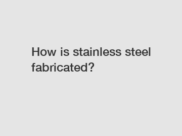 How is stainless steel fabricated?