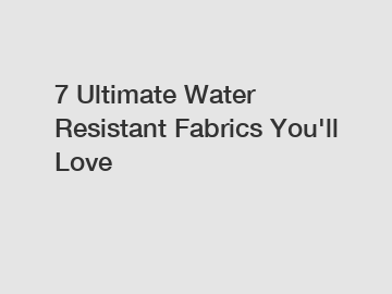 7 Ultimate Water Resistant Fabrics You'll Love