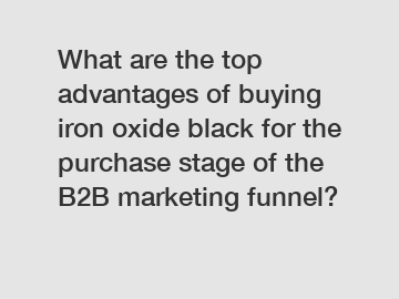 What are the top advantages of buying iron oxide black for the purchase stage of the B2B marketing funnel?