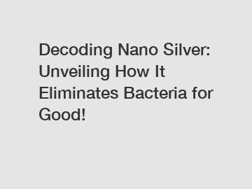 Decoding Nano Silver: Unveiling How It Eliminates Bacteria for Good!