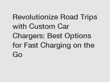 Revolutionize Road Trips with Custom Car Chargers: Best Options for Fast Charging on the Go