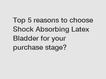 Top 5 reasons to choose Shock Absorbing Latex Bladder for your purchase stage?