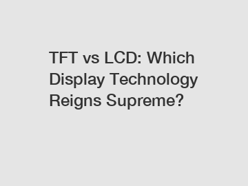 TFT vs LCD: Which Display Technology Reigns Supreme?