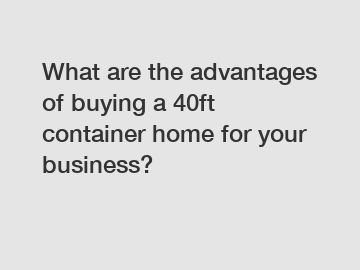 What are the advantages of buying a 40ft container home for your business?