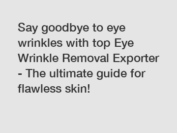 Say goodbye to eye wrinkles with top Eye Wrinkle Removal Exporter - The ultimate guide for flawless skin!