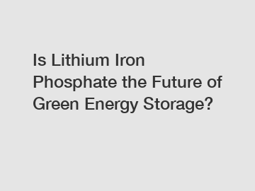 Is Lithium Iron Phosphate the Future of Green Energy Storage?