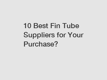 10 Best Fin Tube Suppliers for Your Purchase?