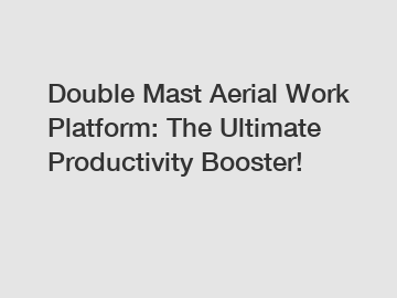 Double Mast Aerial Work Platform: The Ultimate Productivity Booster!