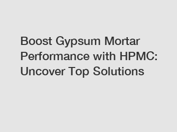 Boost Gypsum Mortar Performance with HPMC: Uncover Top Solutions
