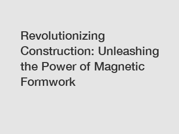 Revolutionizing Construction: Unleashing the Power of Magnetic Formwork