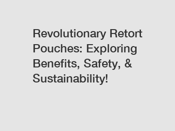 Revolutionary Retort Pouches: Exploring Benefits, Safety, & Sustainability!