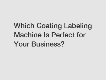 Which Coating Labeling Machine Is Perfect for Your Business?