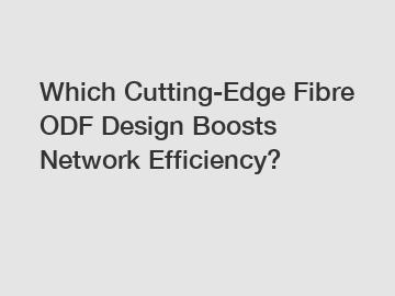 Which Cutting-Edge Fibre ODF Design Boosts Network Efficiency?