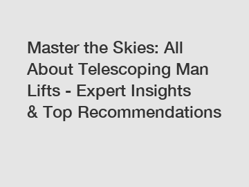 Master the Skies: All About Telescoping Man Lifts - Expert Insights & Top Recommendations