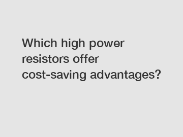 Which high power resistors offer cost-saving advantages?