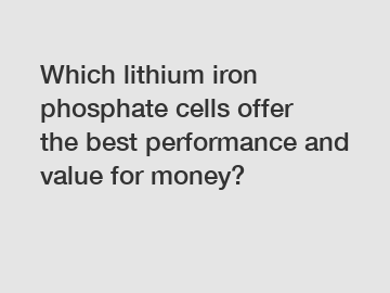 Which lithium iron phosphate cells offer the best performance and value for money?