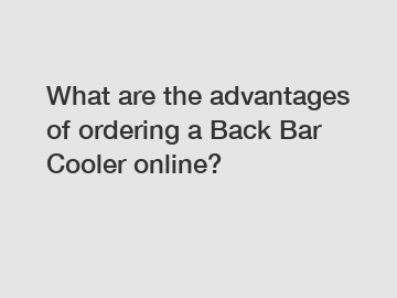 What are the advantages of ordering a Back Bar Cooler online?