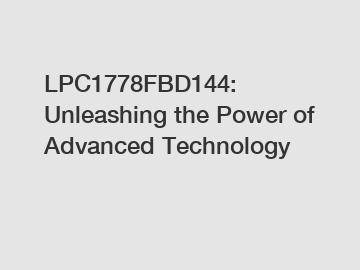 LPC1778FBD144: Unleashing the Power of Advanced Technology