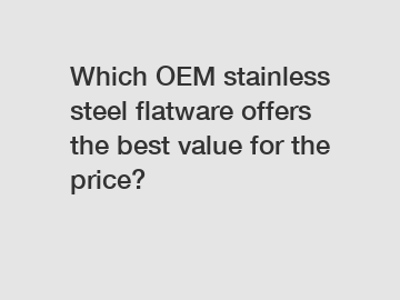 Which OEM stainless steel flatware offers the best value for the price?