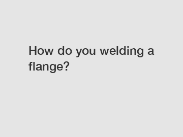 How do you welding a flange?