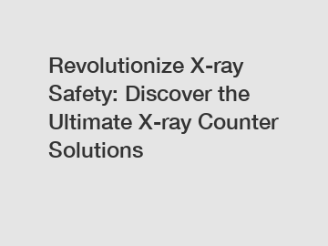 Revolutionize X-ray Safety: Discover the Ultimate X-ray Counter Solutions
