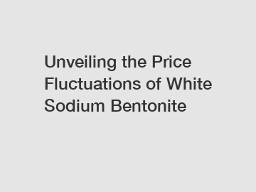 Unveiling the Price Fluctuations of White Sodium Bentonite