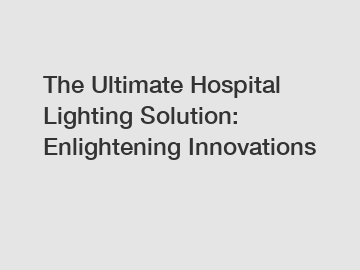 The Ultimate Hospital Lighting Solution: Enlightening Innovations