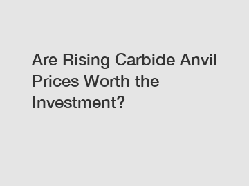 Are Rising Carbide Anvil Prices Worth the Investment?